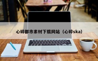 新安心碎都市素材下载网站（心碎ska）